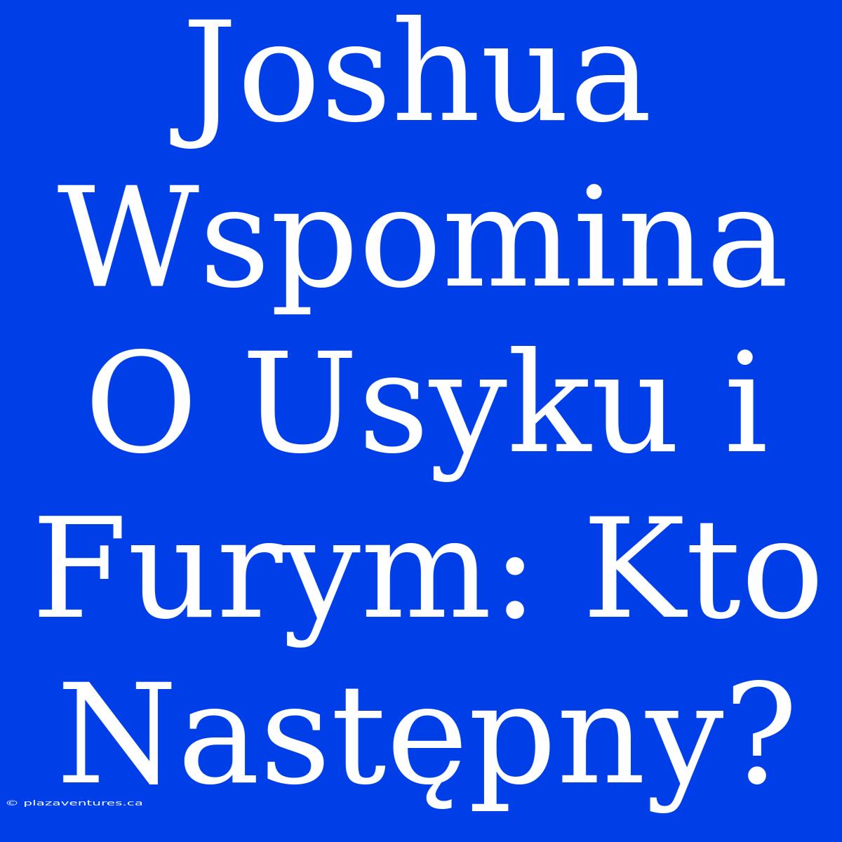 Joshua Wspomina O Usyku I Furym: Kto Następny?