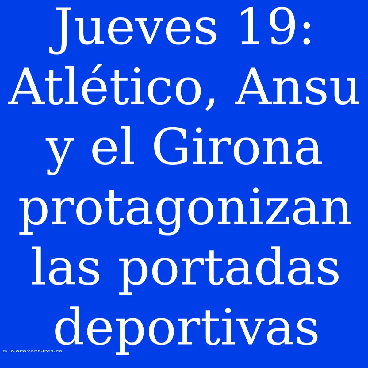 Jueves 19: Atlético, Ansu Y El Girona Protagonizan Las Portadas Deportivas