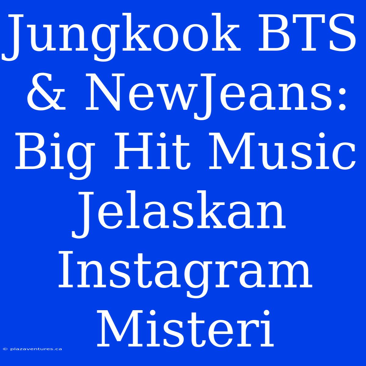 Jungkook BTS & NewJeans: Big Hit Music Jelaskan Instagram Misteri