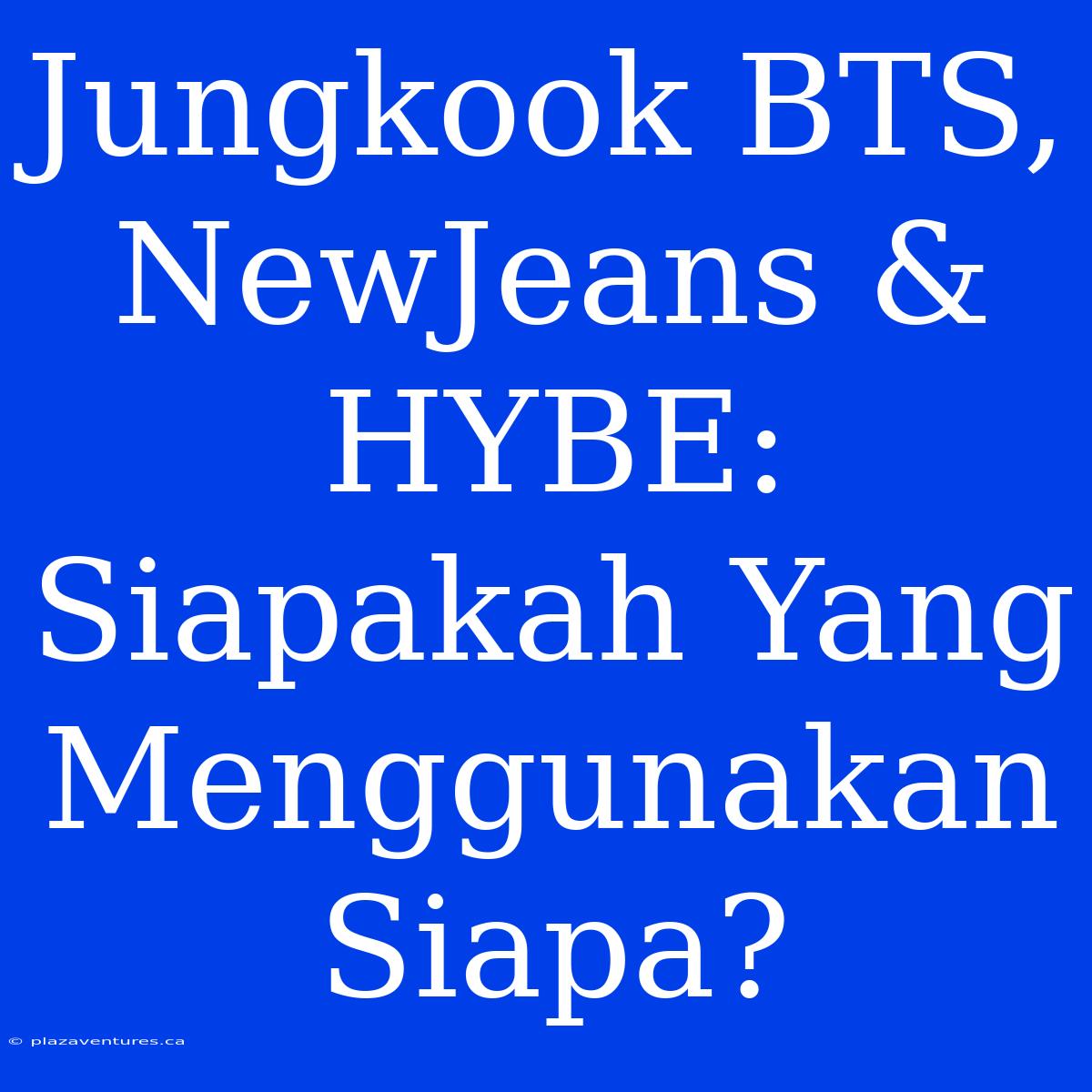 Jungkook BTS, NewJeans & HYBE: Siapakah Yang Menggunakan Siapa?