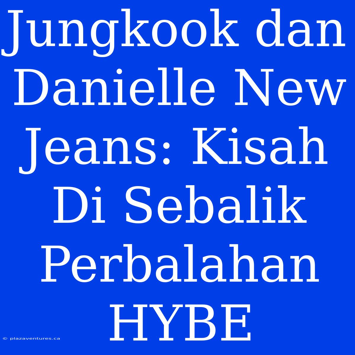 Jungkook Dan Danielle New Jeans: Kisah Di Sebalik Perbalahan HYBE