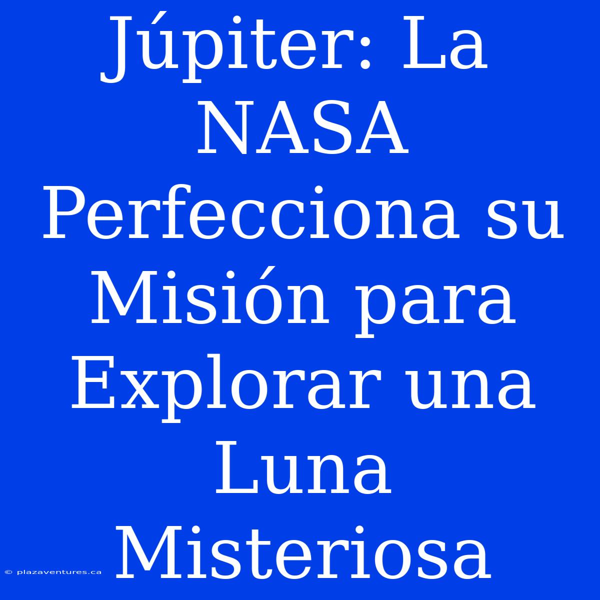 Júpiter: La NASA Perfecciona Su Misión Para Explorar Una Luna Misteriosa