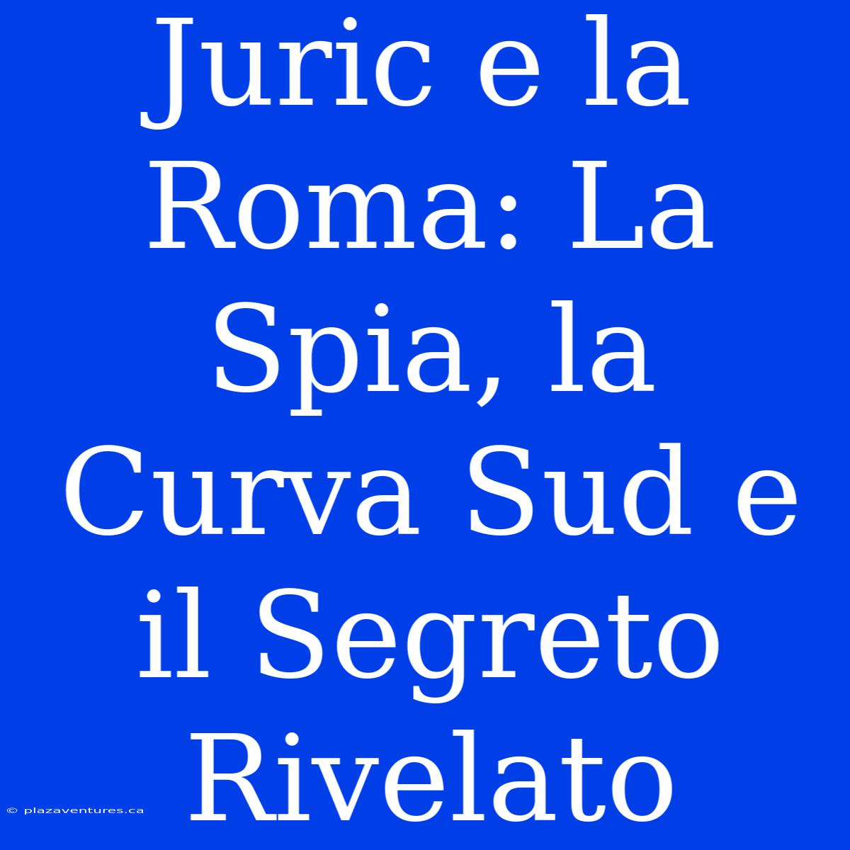 Juric E La Roma: La Spia, La Curva Sud E Il Segreto Rivelato