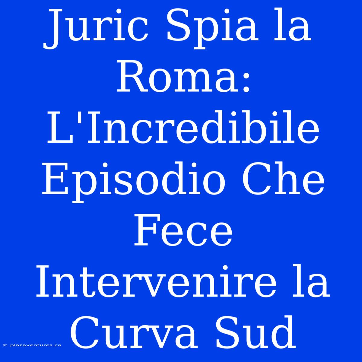 Juric Spia La Roma: L'Incredibile Episodio Che Fece Intervenire La Curva Sud