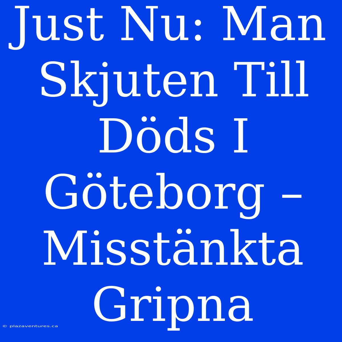 Just Nu: Man Skjuten Till Döds I Göteborg – Misstänkta Gripna