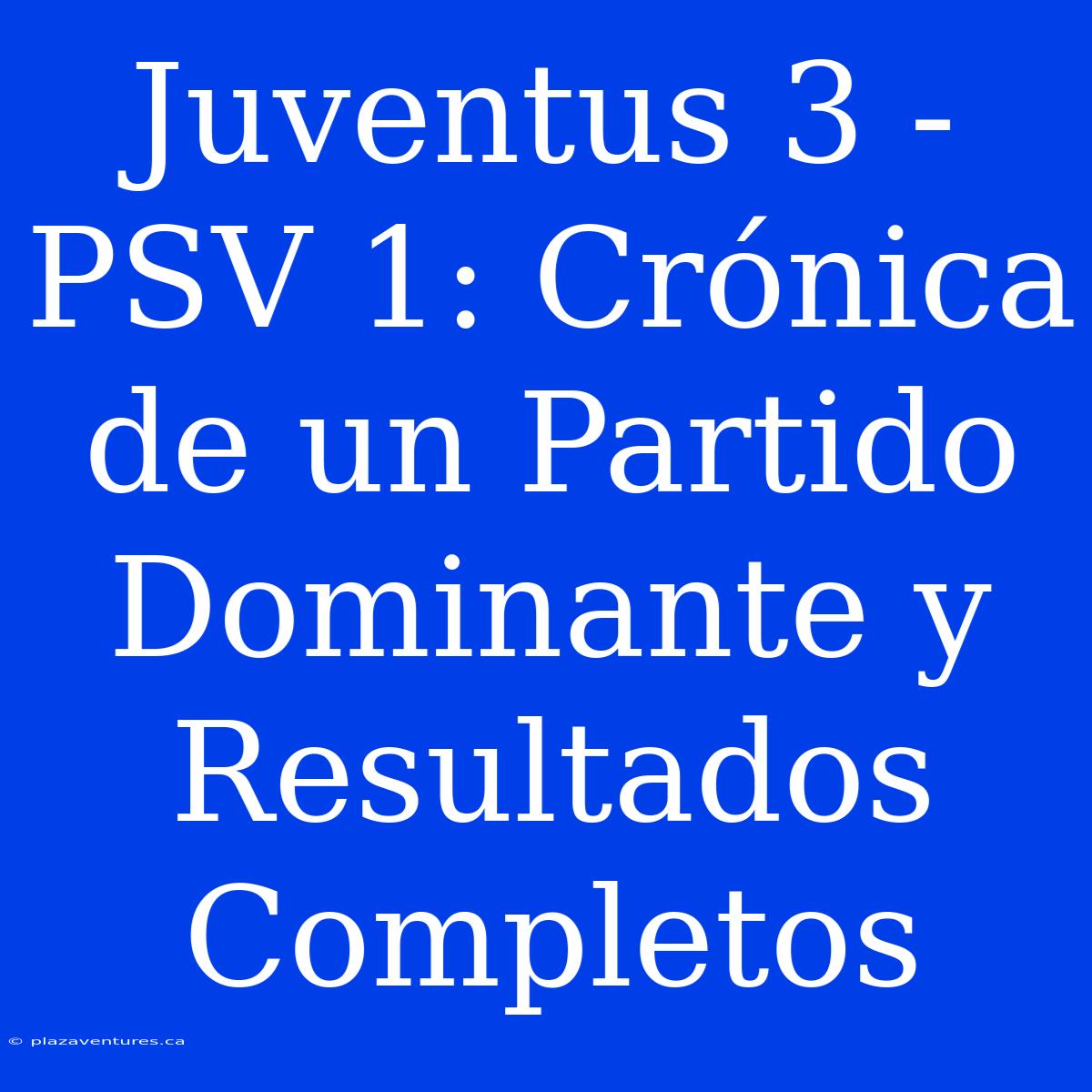 Juventus 3 - PSV 1: Crónica De Un Partido Dominante Y Resultados Completos