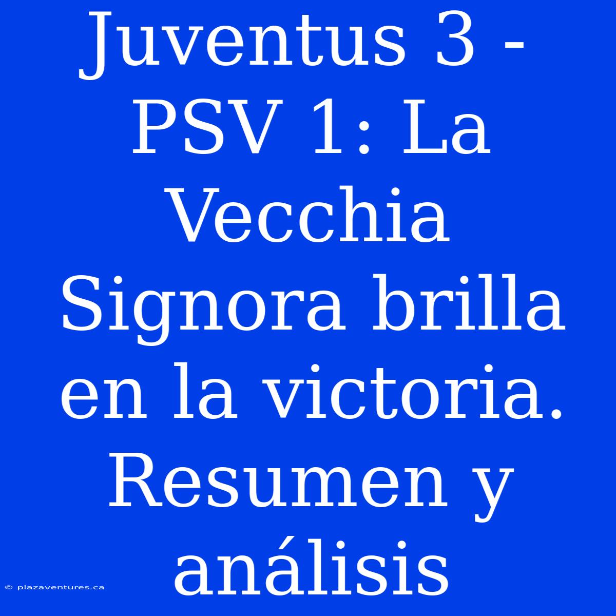 Juventus 3 - PSV 1: La Vecchia Signora Brilla En La Victoria. Resumen Y Análisis