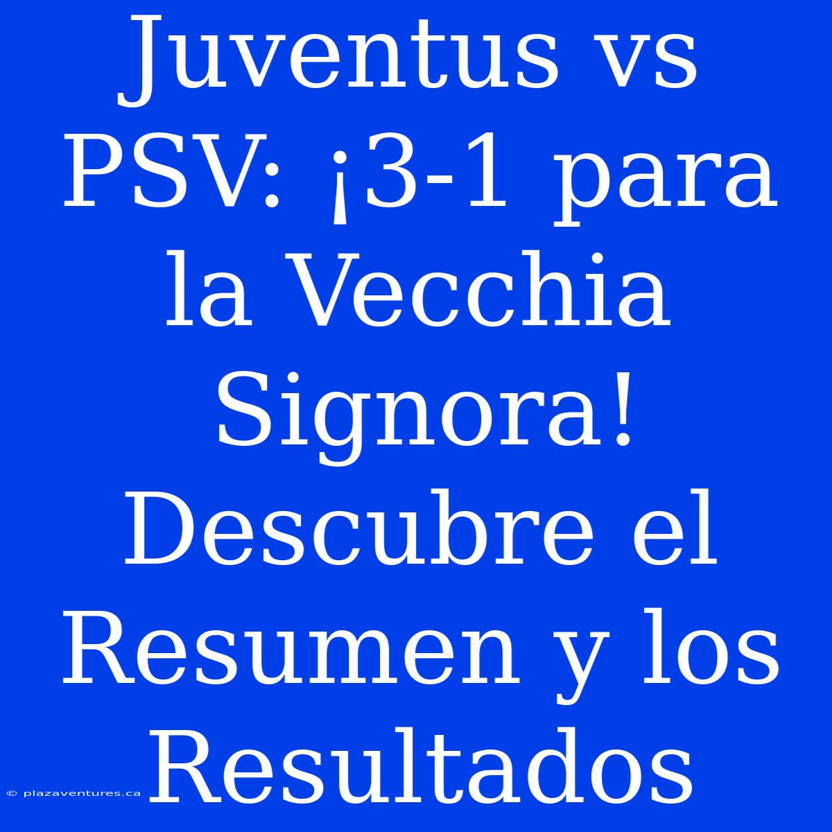 Juventus Vs PSV: ¡3-1 Para La Vecchia Signora! Descubre El Resumen Y Los Resultados