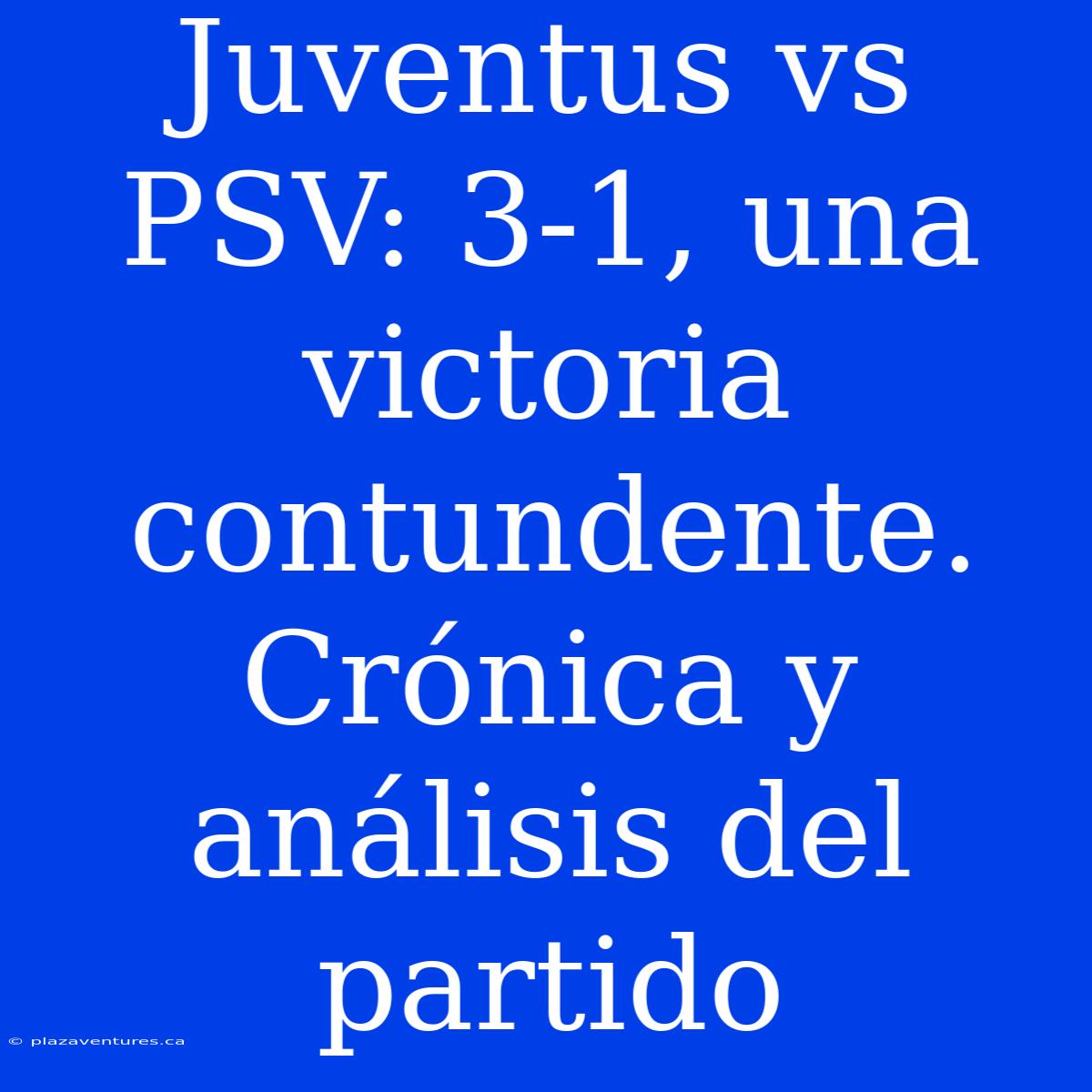 Juventus Vs PSV: 3-1, Una Victoria Contundente. Crónica Y Análisis Del Partido