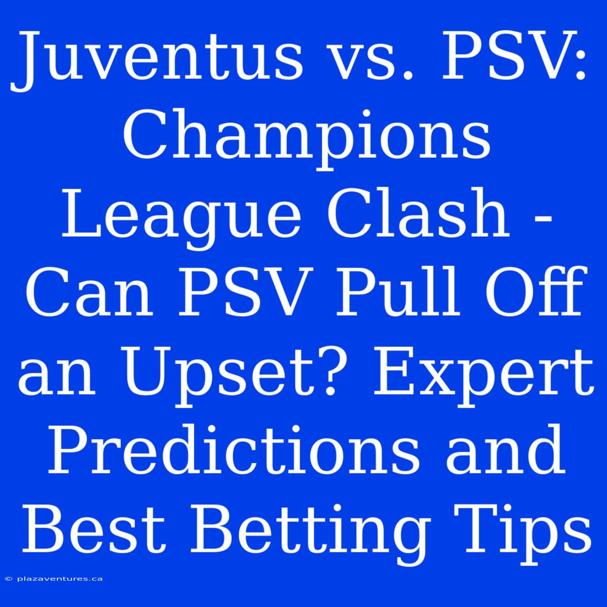 Juventus Vs. PSV: Champions League Clash - Can PSV Pull Off An Upset? Expert Predictions And Best Betting Tips