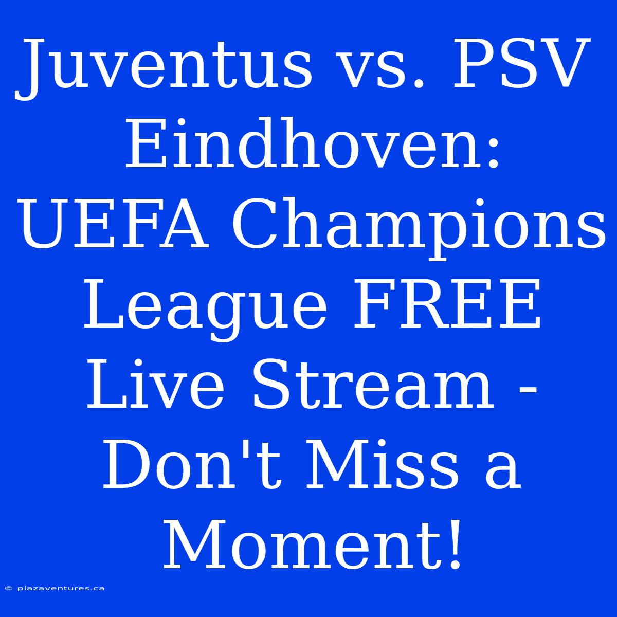 Juventus Vs. PSV Eindhoven: UEFA Champions League FREE Live Stream - Don't Miss A Moment!