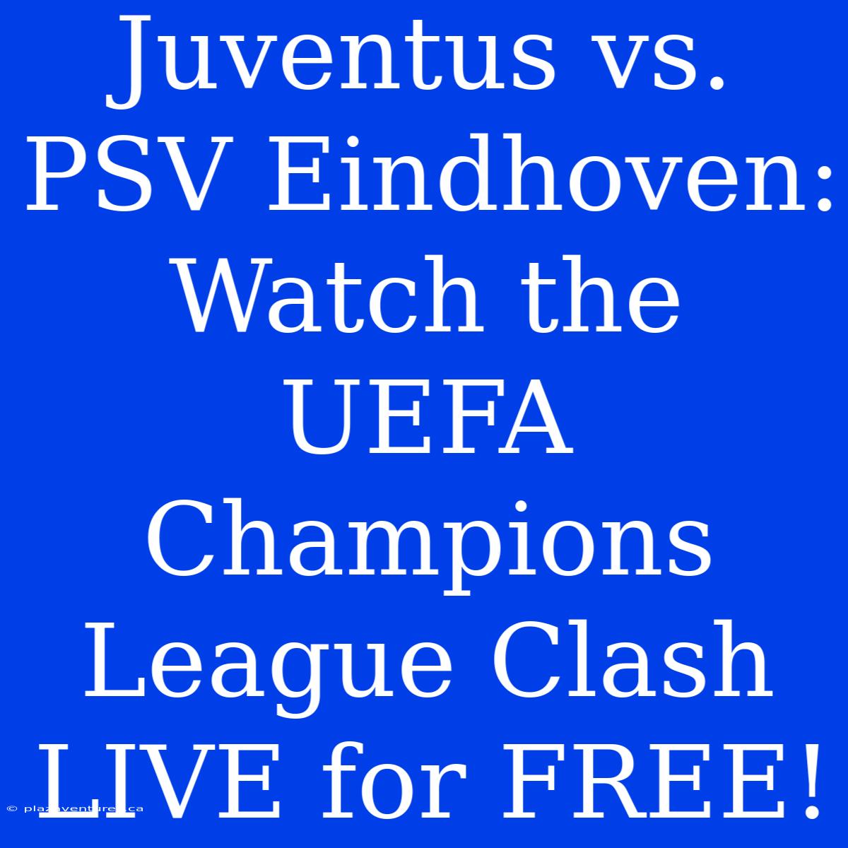 Juventus Vs. PSV Eindhoven: Watch The UEFA Champions League Clash LIVE For FREE!