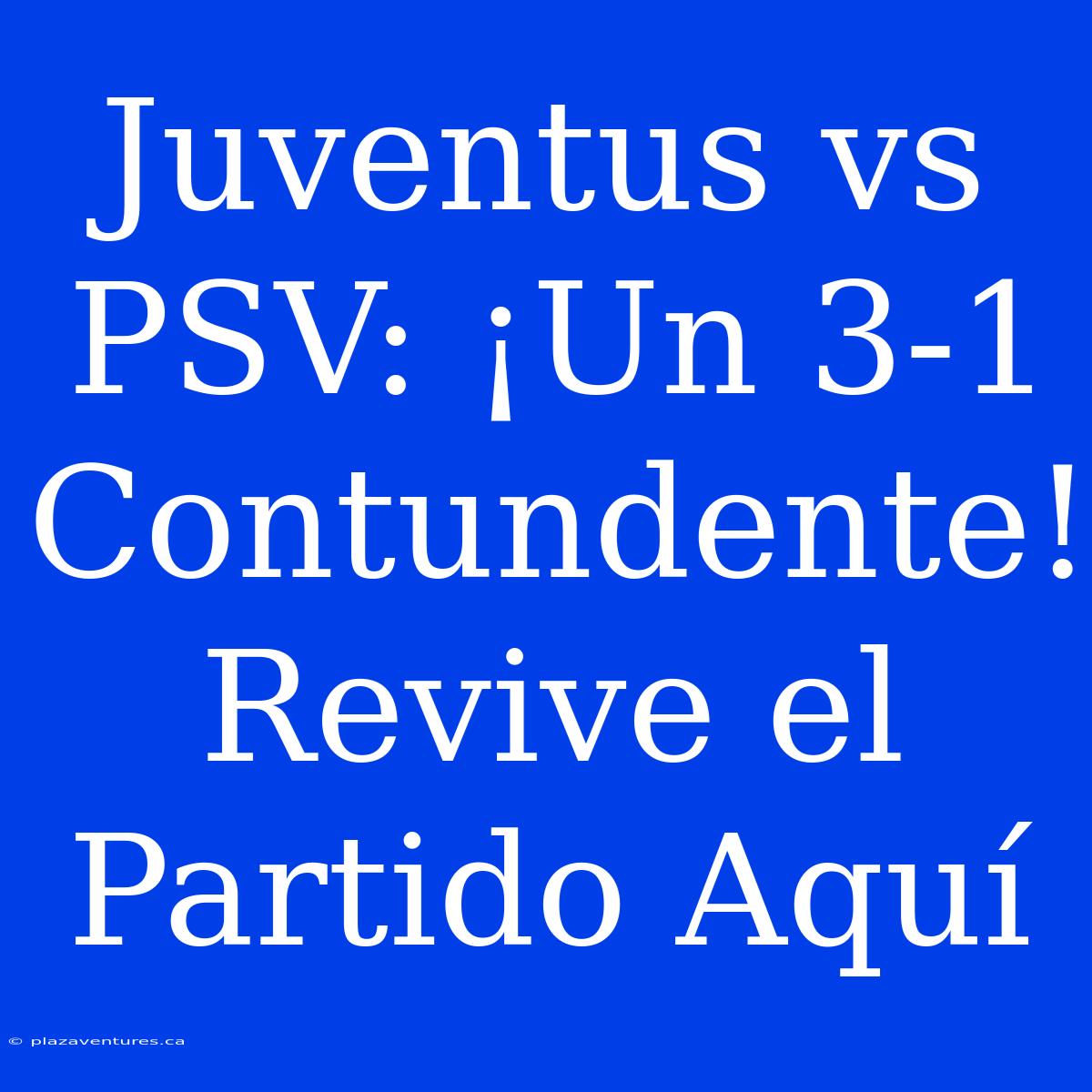 Juventus Vs PSV: ¡Un 3-1 Contundente! Revive El Partido Aquí