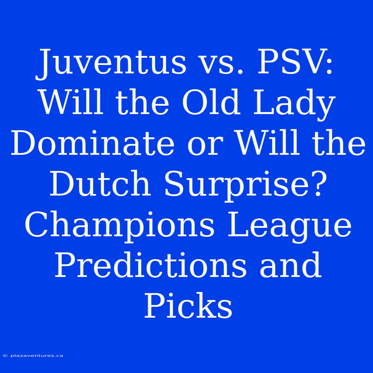 Juventus Vs. PSV: Will The Old Lady Dominate Or Will The Dutch Surprise? Champions League Predictions And Picks