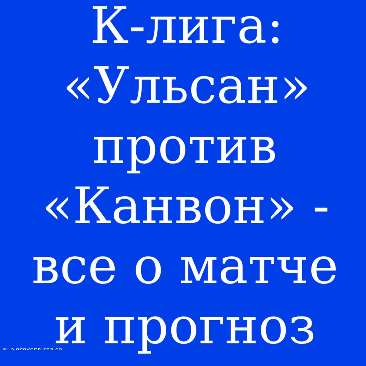 К-лига: «Ульсан» Против «Канвон» - Все О Матче И Прогноз