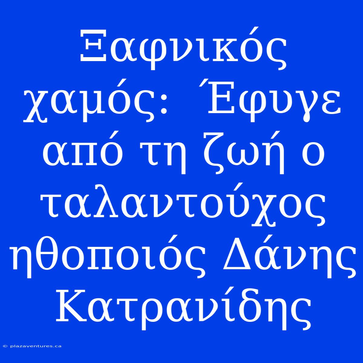 Ξαφνικός Χαμός:  Έφυγε Από Τη Ζωή Ο Ταλαντούχος Ηθοποιός Δάνης Κατρανίδης