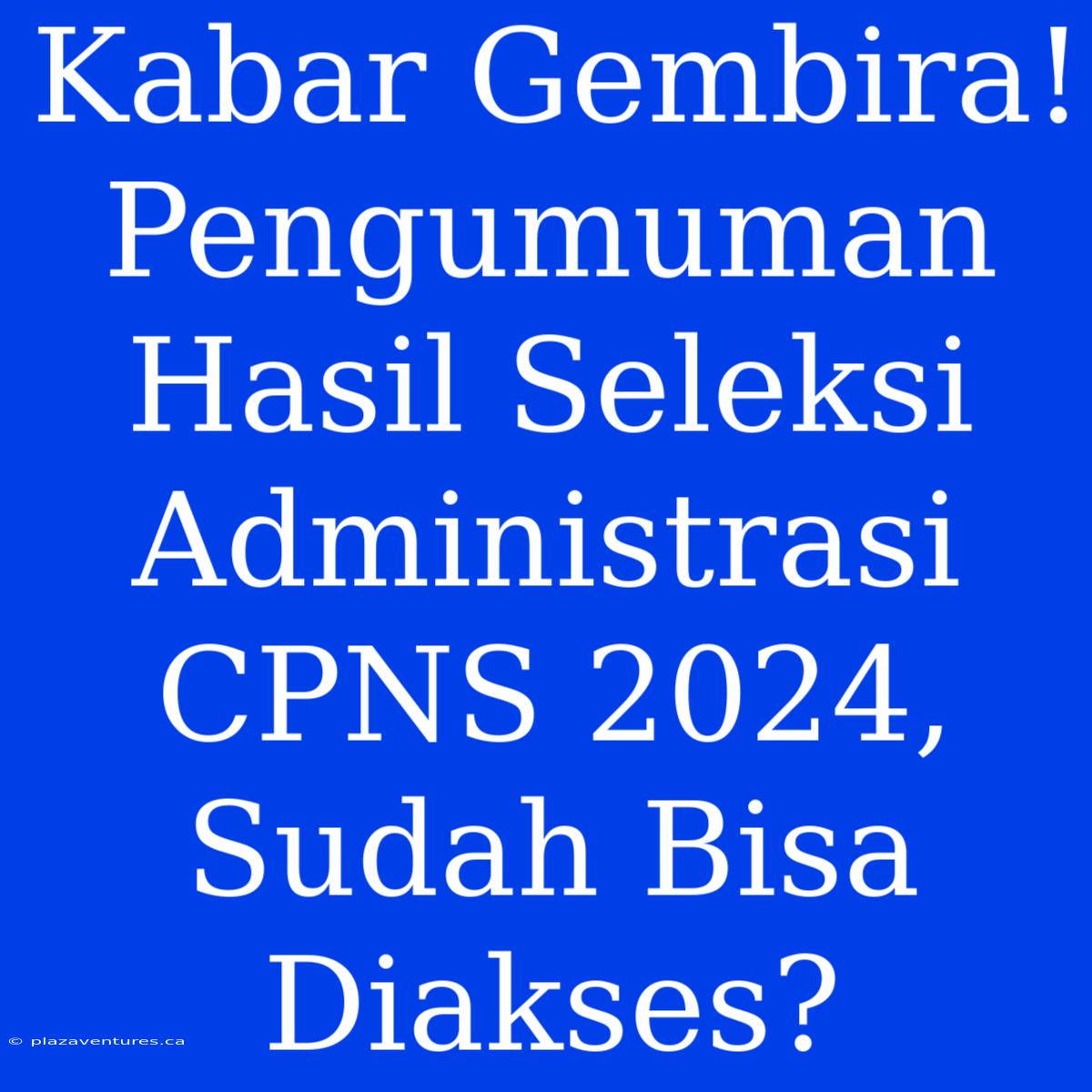 Kabar Gembira! Pengumuman Hasil Seleksi Administrasi CPNS 2024, Sudah Bisa Diakses?