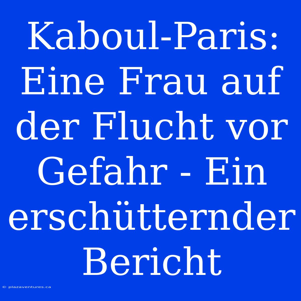 Kaboul-Paris: Eine Frau Auf Der Flucht Vor Gefahr - Ein Erschütternder Bericht