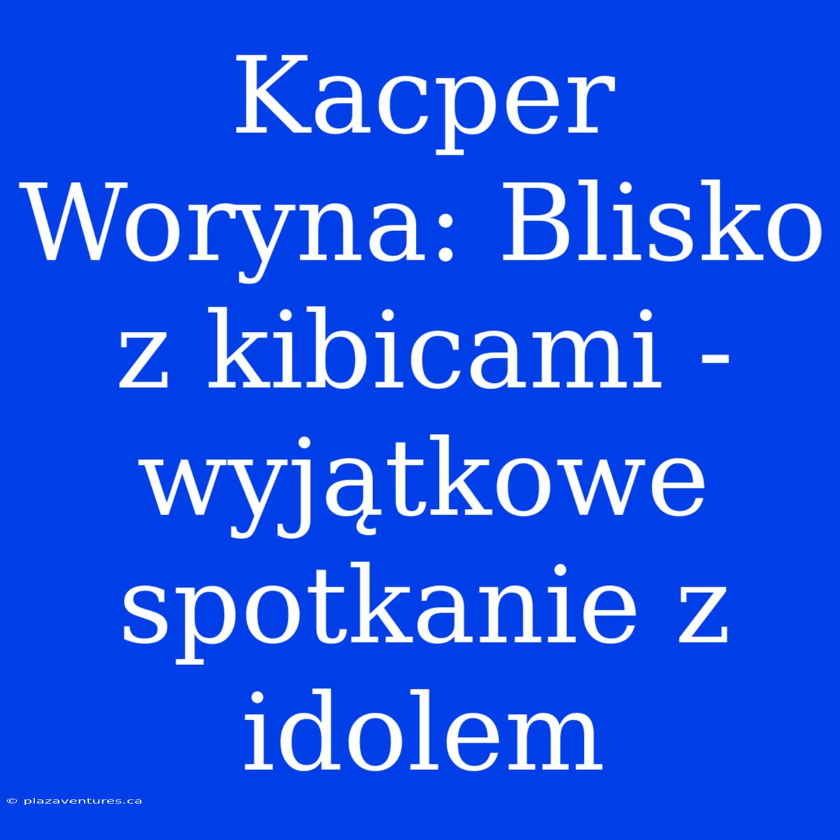 Kacper Woryna: Blisko Z Kibicami - Wyjątkowe Spotkanie Z Idolem