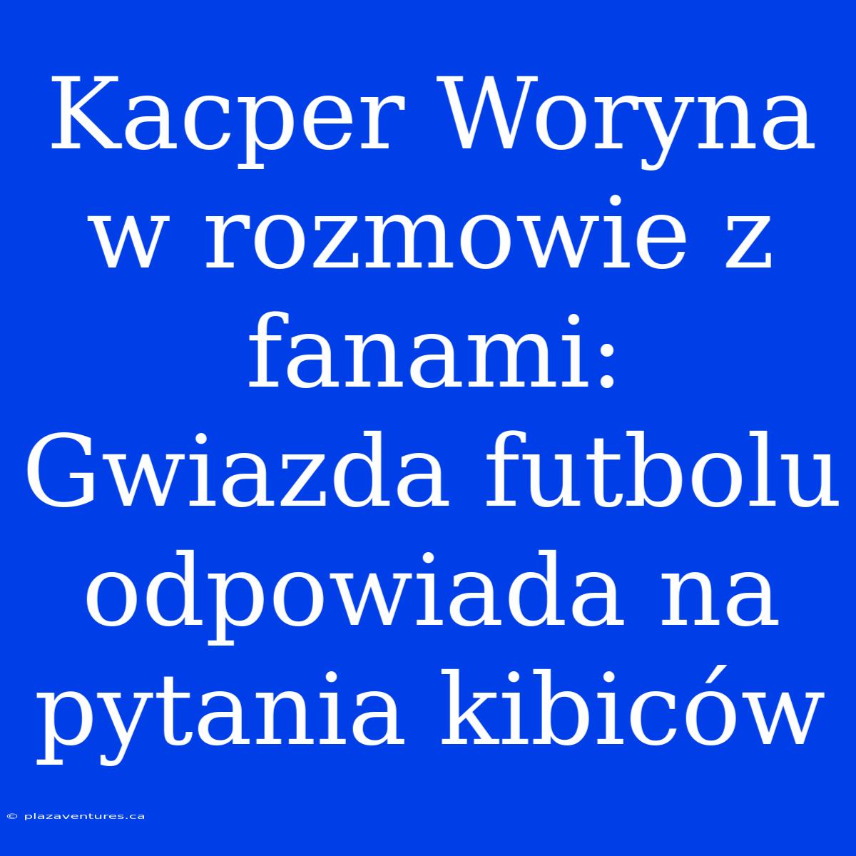 Kacper Woryna W Rozmowie Z Fanami: Gwiazda Futbolu Odpowiada Na Pytania Kibiców