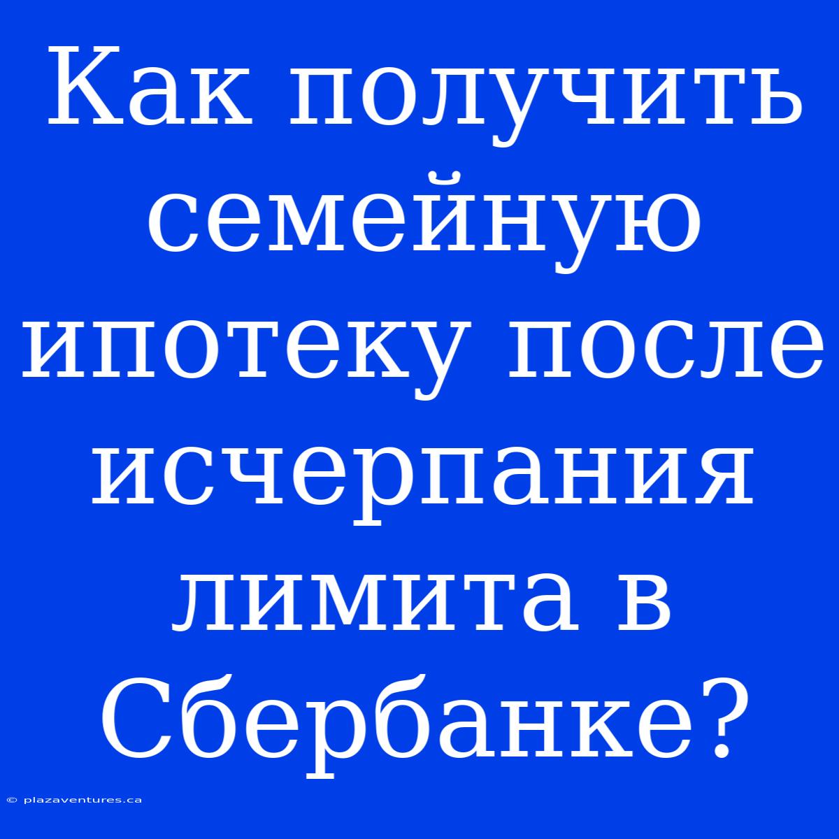 Как Получить Семейную Ипотеку После Исчерпания Лимита В Сбербанке?