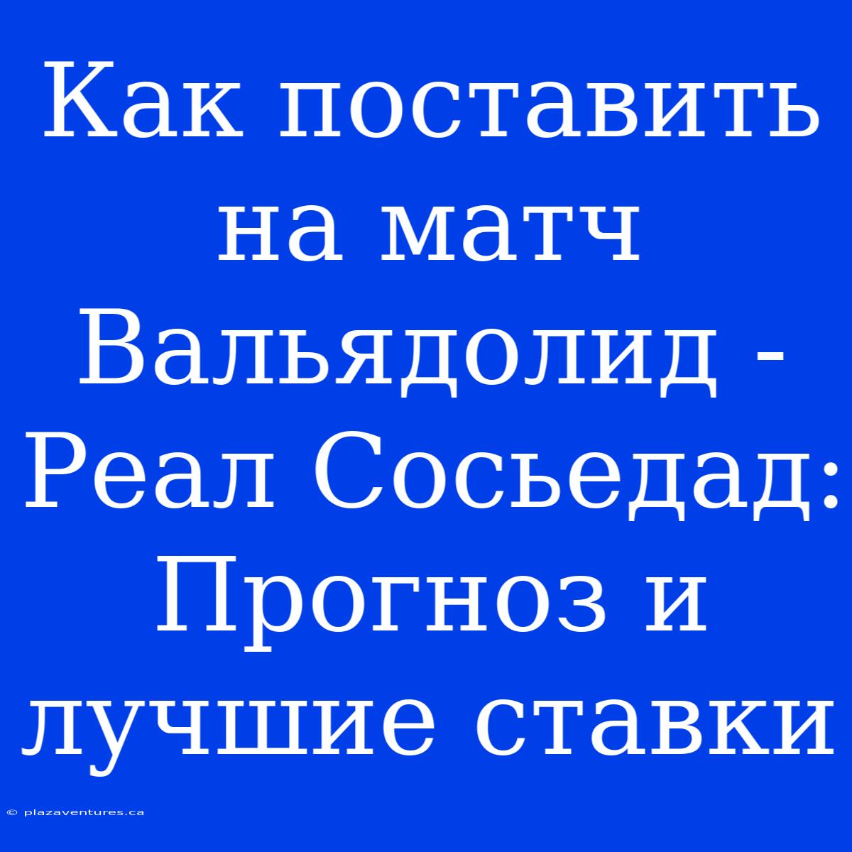 Как Поставить На Матч Вальядолид - Реал Сосьедад: Прогноз И Лучшие Ставки