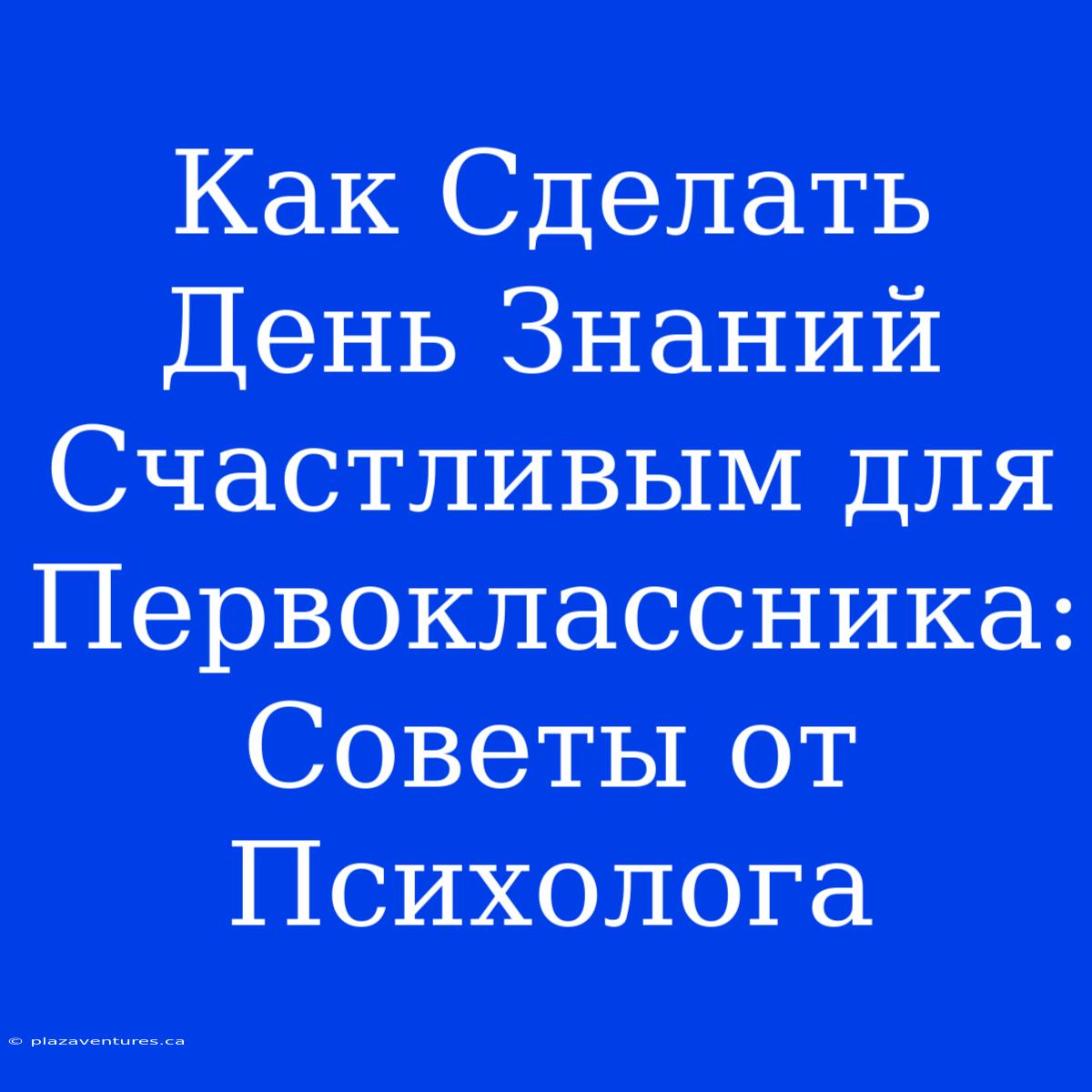 Как Сделать День Знаний Счастливым Для Первоклассника: Советы От Психолога