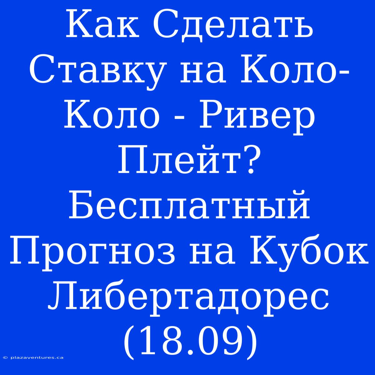 Как Сделать Ставку На Коло-Коло - Ривер Плейт? Бесплатный Прогноз На Кубок Либертадорес (18.09)