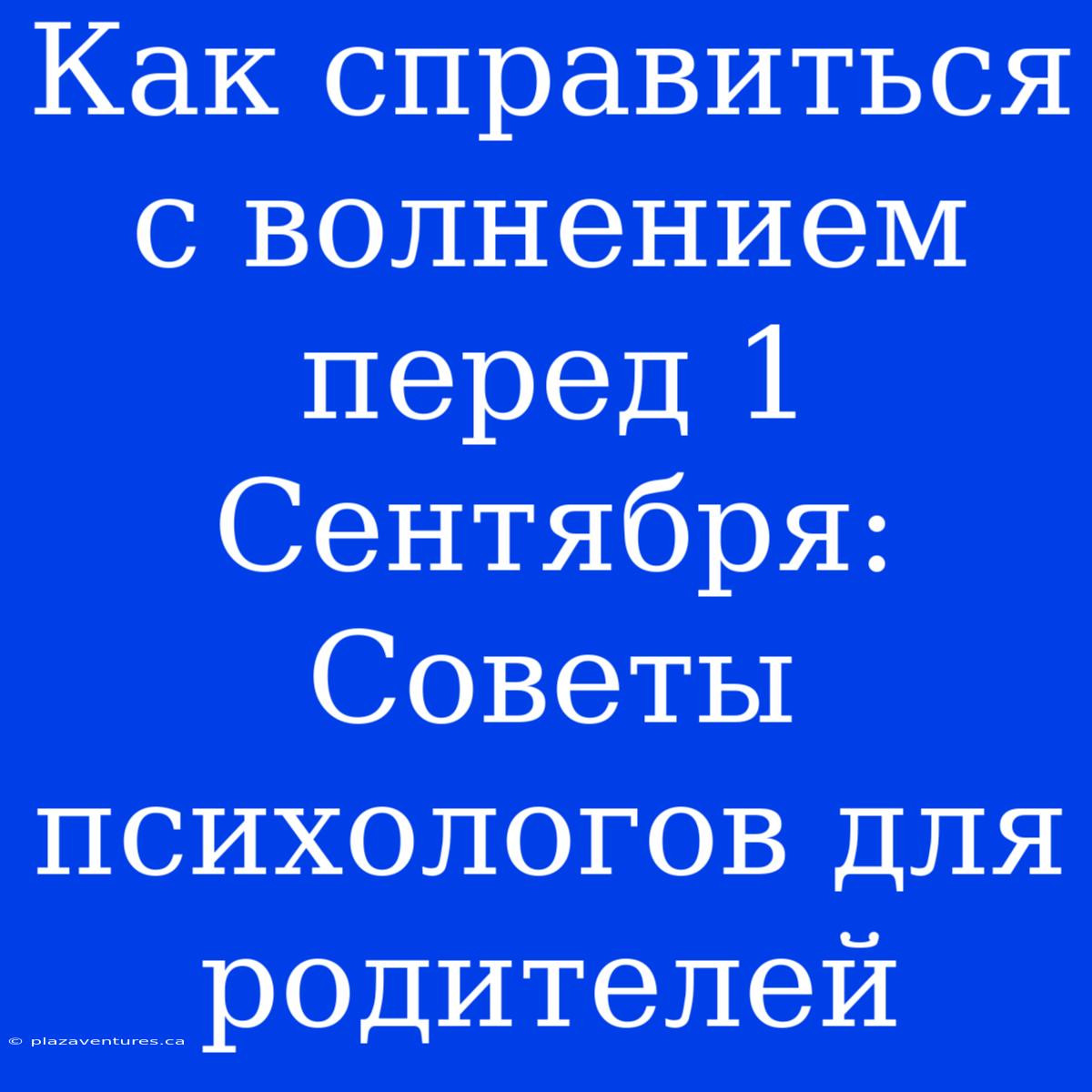 Как Справиться С Волнением Перед 1 Сентября: Советы Психологов Для Родителей