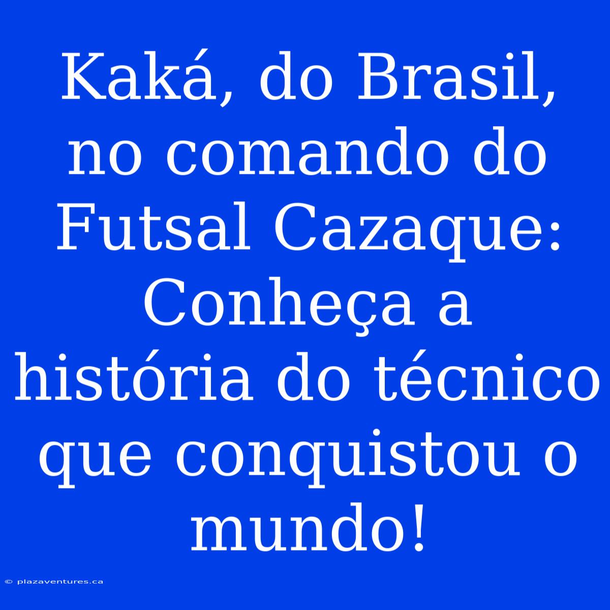 Kaká, Do Brasil, No Comando Do Futsal Cazaque: Conheça A História Do Técnico Que Conquistou O Mundo!