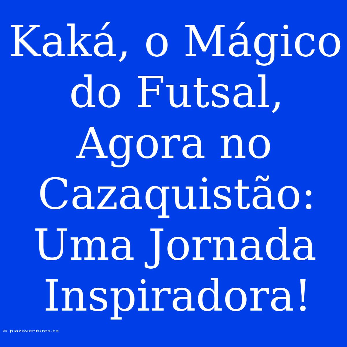 Kaká, O Mágico Do Futsal, Agora No Cazaquistão: Uma Jornada Inspiradora!