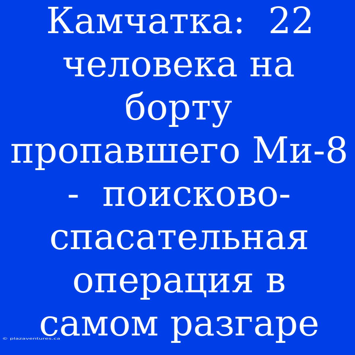 Камчатка:  22 Человека На Борту Пропавшего Ми-8 -  Поисково-спасательная Операция В Самом Разгаре