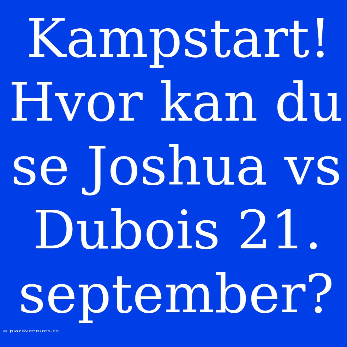 Kampstart! Hvor Kan Du Se Joshua Vs Dubois 21. September?