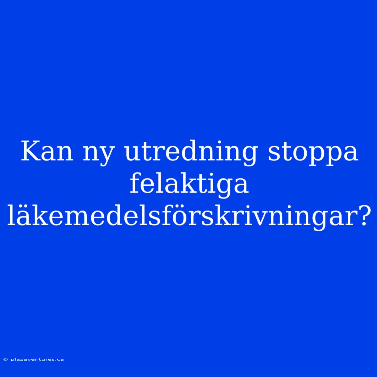 Kan Ny Utredning Stoppa Felaktiga Läkemedelsförskrivningar?