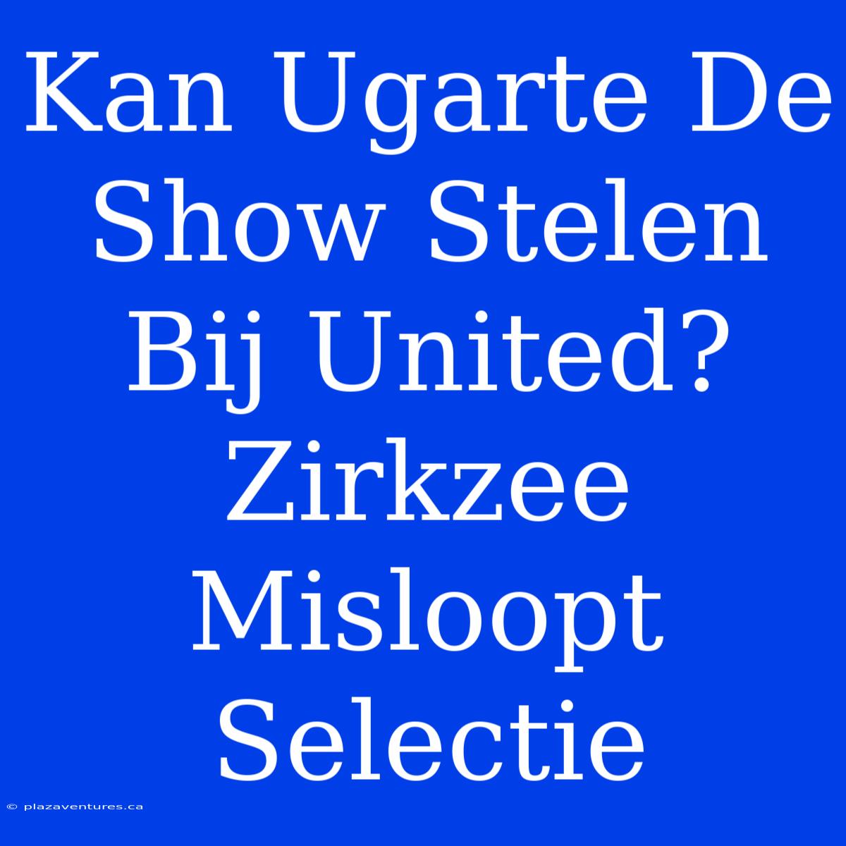 Kan Ugarte De Show Stelen Bij United? Zirkzee Misloopt Selectie