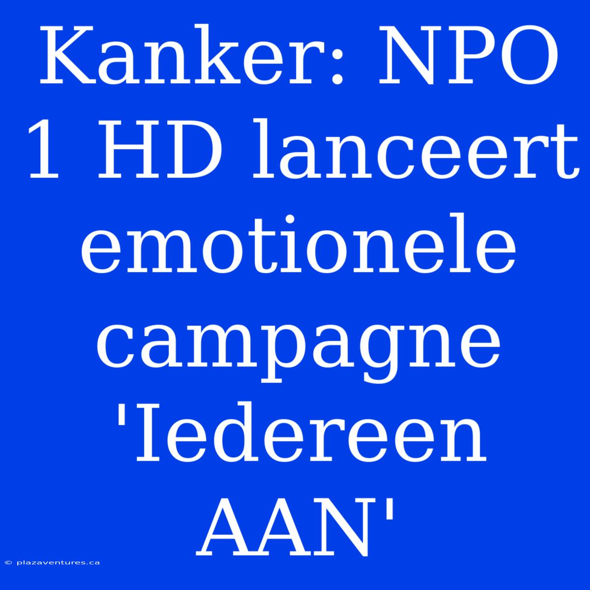 Kanker: NPO 1 HD Lanceert Emotionele Campagne 'Iedereen AAN'