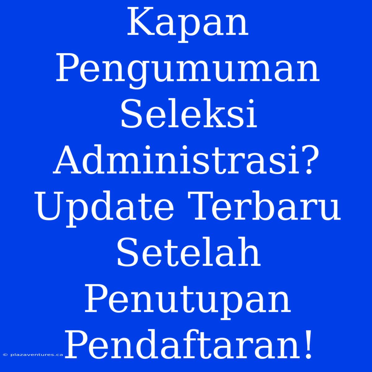 Kapan Pengumuman Seleksi Administrasi? Update Terbaru Setelah Penutupan Pendaftaran!