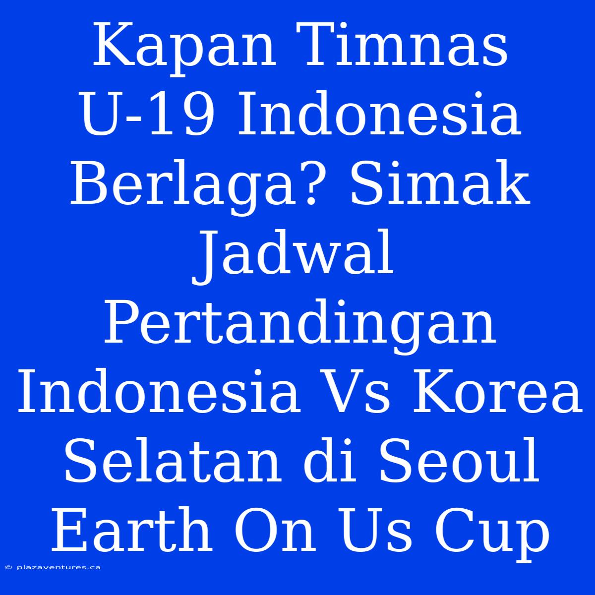 Kapan Timnas U-19 Indonesia Berlaga? Simak Jadwal Pertandingan Indonesia Vs Korea Selatan Di Seoul Earth On Us Cup