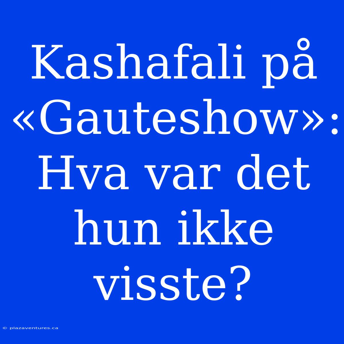 Kashafali På «Gauteshow»: Hva Var Det Hun Ikke Visste?