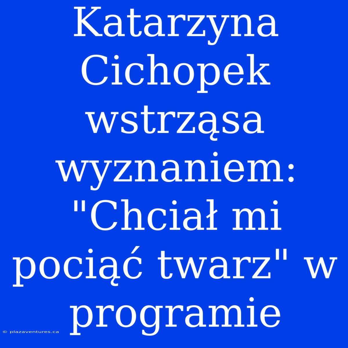 Katarzyna Cichopek Wstrząsa Wyznaniem: 