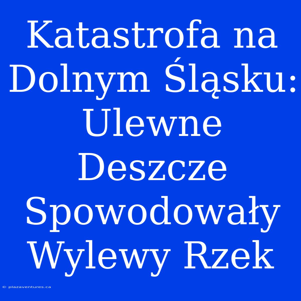 Katastrofa Na Dolnym Śląsku: Ulewne Deszcze Spowodowały Wylewy Rzek