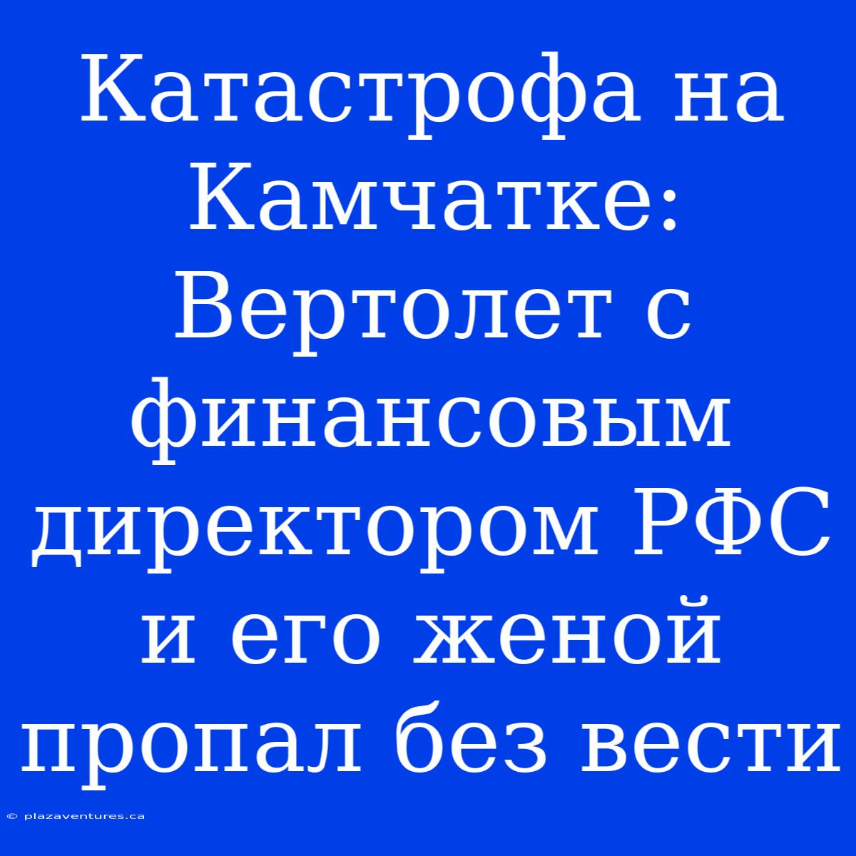 Катастрофа На Камчатке: Вертолет С Финансовым Директором РФС И Его Женой Пропал Без Вести