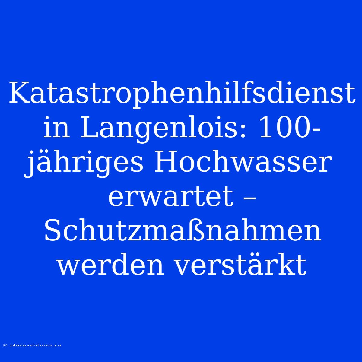 Katastrophenhilfsdienst In Langenlois: 100-jähriges Hochwasser Erwartet – Schutzmaßnahmen Werden Verstärkt