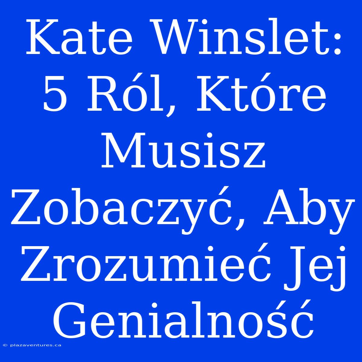 Kate Winslet: 5 Ról, Które Musisz Zobaczyć, Aby Zrozumieć Jej Genialność