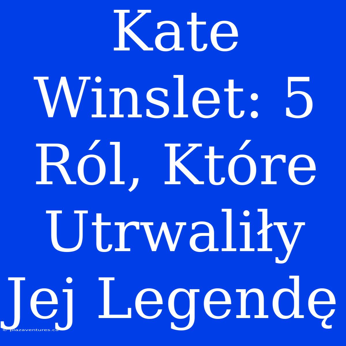 Kate Winslet: 5 Ról, Które Utrwaliły Jej Legendę