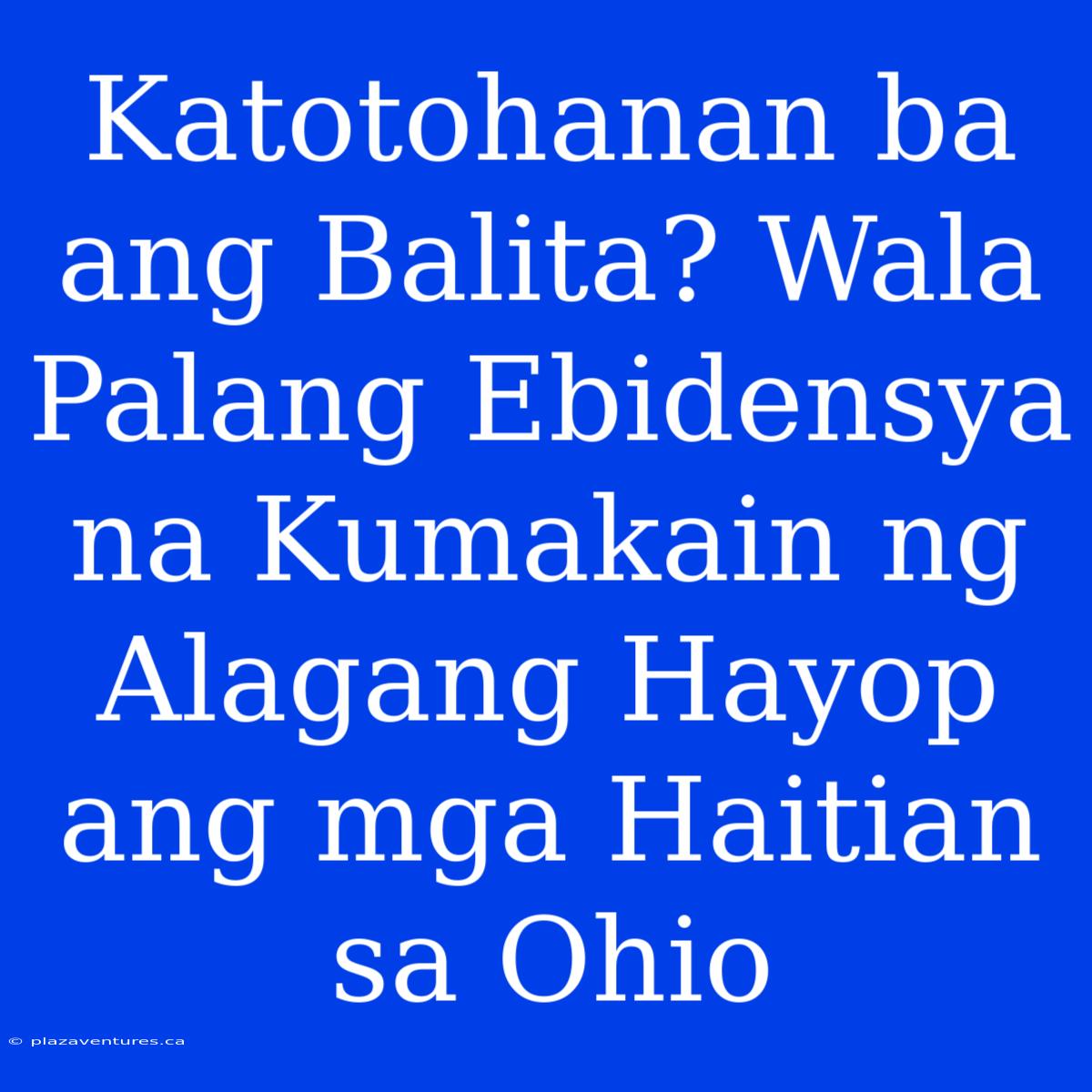 Katotohanan Ba Ang Balita? Wala Palang Ebidensya Na Kumakain Ng Alagang Hayop Ang Mga Haitian Sa Ohio