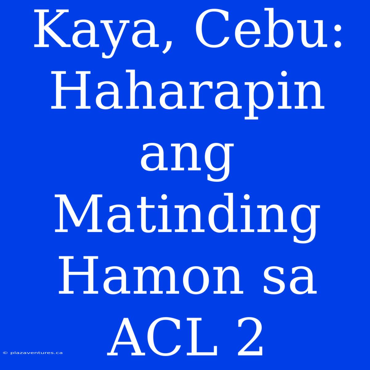 Kaya, Cebu:  Haharapin Ang Matinding Hamon Sa ACL 2