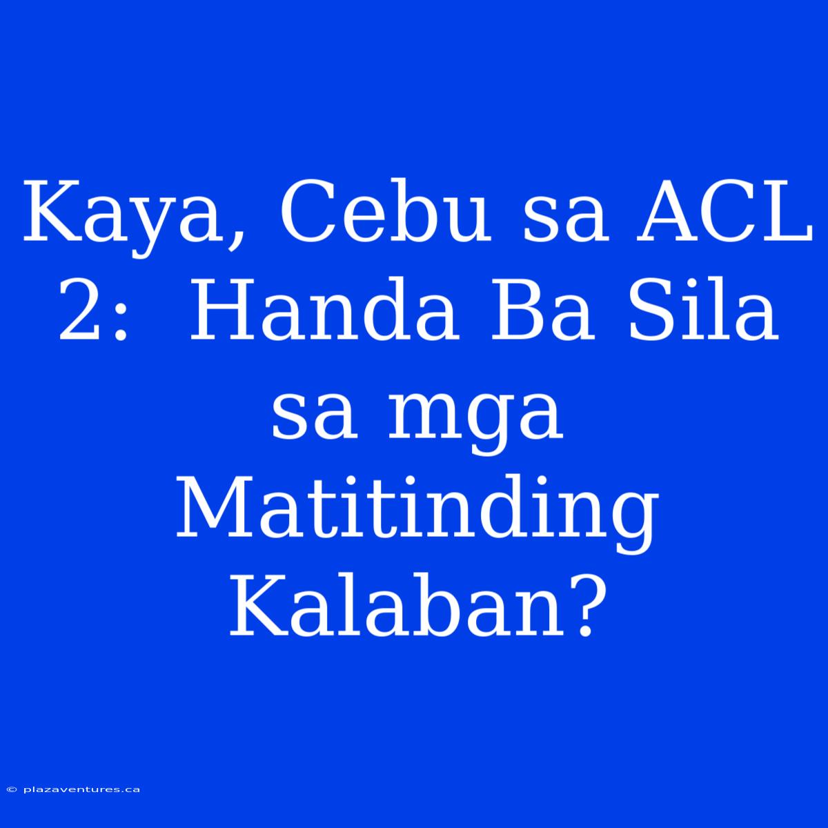 Kaya, Cebu Sa ACL 2:  Handa Ba Sila Sa Mga Matitinding Kalaban?