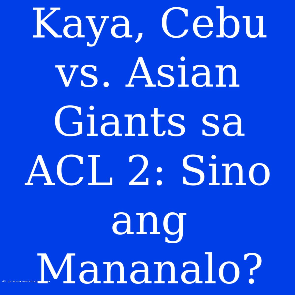 Kaya, Cebu Vs. Asian Giants Sa ACL 2: Sino Ang Mananalo?