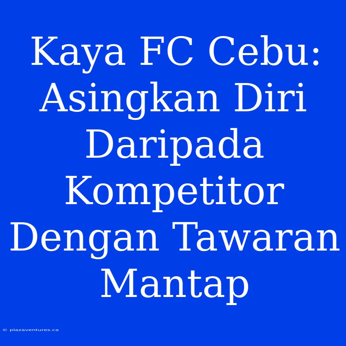 Kaya FC Cebu: Asingkan Diri Daripada Kompetitor Dengan Tawaran Mantap